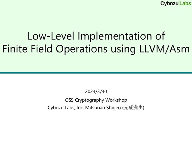 Low-Level Implementation of
Finite Field Operations using LLVM/Asm
2023/3/30
OSS Cryptography Workshop
Cybozu Labs, Inc. Mitsunari Shigeo (光成滋生)
