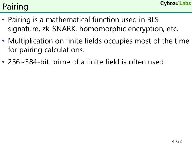 • Pairing is a mathematical function used in BLS
signature, zk-SNARK, homomorphic encryption, etc.
• Multiplication on finite fields occupies most of the time
for pairing calculations.
• 256~384-bit prime of a finite field is often used.
Pairing
4 /32

