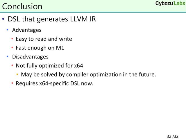 • DSL that generates LLVM IR
• Advantages
• Easy to read and write
• Fast enough on M1
• Disadvantages
• Not fully optimized for x64
• May be solved by compiler optimization in the future.
• Requires x64-specific DSL now.
Conclusion
32 /32
