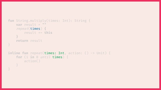 inline fun repeat( , action: () -> Unit) {
for (i in 0 until ) {
action()
}
}
fun String.multiply(times: Int): String {
var result = ""
repeat( ) {
result += this
}
return result
}
times
times
times: Int
