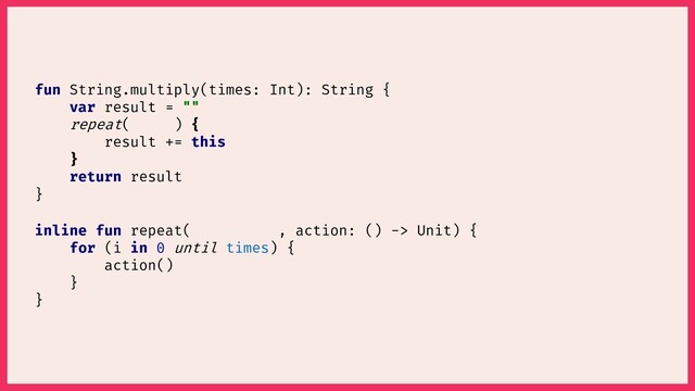 inline fun repeat( , action: () -> Unit) {
for (i in 0 until ) {
action()
}
}
times
fun String.multiply(times: Int): String {
var result = ""
repeat( ) {
result += this
}
return result
}
