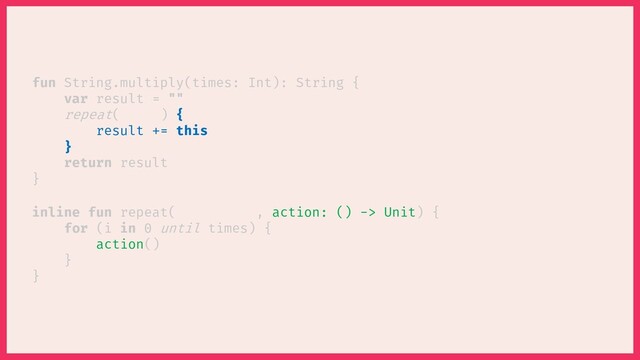 inline fun repeat( , ) {
for (i in 0 until ) {
}
}
times
fun String.multiply(times: Int): String {
var result = ""
repeat( )
return result
}
action
action: () -> Unit
}
{
result += this
()

