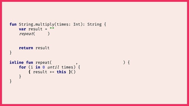 inline fun repeat( , ) {
for (i in 0 until ) {
}
}
()
fun String.multiply(times: Int): String {
var result = ""
repeat( )
return result
}
{ result += this }
times
