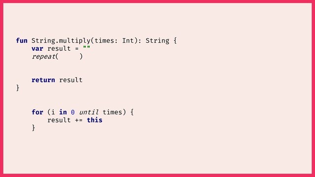for (i in 0 until times) {
result += this
}
fun String.multiply(times: Int): String {
var result = ""
return result
}
repeat( )
