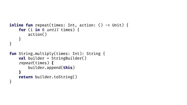 fun String.multiply(times: Int): String {
val builder = StringBuilder()
repeat(times) {
builder.append(this)
}
return builder.toString()
}
inline fun repeat(times: Int, action: () -> Unit) {
for (i in 0 until times) {
action()
}
}

