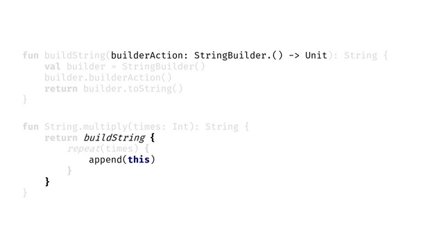 fun String.multiply(times: Int): String {
return buildString {
}
}
fun buildString(builderAction: StringBuilder.() -> Unit): String {
val builder = StringBuilder()
builder.builderAction()
return builder.toString()
}
repeat(times) {
append(this)
}
