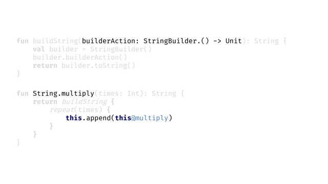 fun String.multiply(times: Int): String {
return buildString {
repeat(times) {
}
}
}
fun buildString(builderAction: StringBuilder.() -> Unit): String {
val builder = StringBuilder()
builder.builderAction()
return builder.toString()
}
append(this@multiply)
this.

