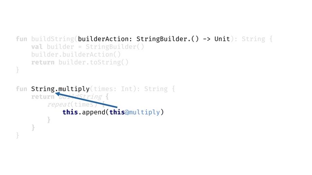 fun String.multiply(times: Int): String {
return buildString {
repeat(times) {
}
}
}
fun buildString(builderAction: StringBuilder.() -> Unit): String {
val builder = StringBuilder()
builder.builderAction()
return builder.toString()
}
append(this@multiply)
this.
