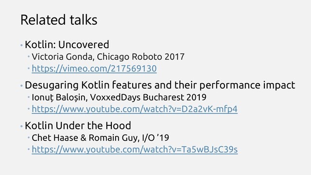 Related talks
• Kotlin: Uncovered
 Victoria Gonda, Chicago Roboto 2017
 https://vimeo.com/217569130
• Desugaring Kotlin features and their performance impact
 Ionuț Baloșin, VoxxedDays Bucharest 2019
 https://www.youtube.com/watch?v=D2a2vK-mfp4
• Kotlin Under the Hood
 Chet Haase & Romain Guy, I/O ’19
 https://www.youtube.com/watch?v=Ta5wBJsC39s
