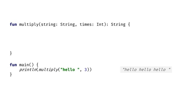 fun main() {
println( )
}
multiply("hello ", 3) "hello hello hello "
fun multiply(string: String, times: Int): String {
}
