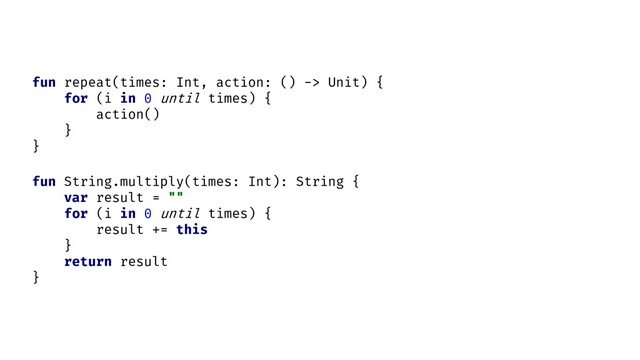 fun repeat(times: Int, action: () -> Unit) {
action()
}
for (i in 0 until times) {
}
fun String.multiply(times: Int): String {
var result = ""
for (i in 0 until times) {
result += this
}
return result
}
