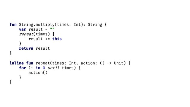 inline fun repeat(times: Int, action: () -> Unit) {
for (i in 0 until times) {
action()
}
}
fun String.multiply(times: Int): String {
var result = ""
repeat(times) {
result += this
}
return result
}
