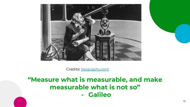“Measure what is measurable, and make
measurable what is not so”
- Galileo
16
Credits: biography.com
