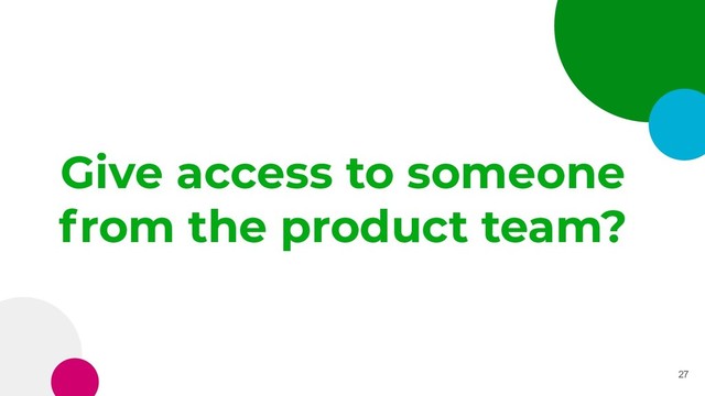 Give access to someone
from the product team?
27
