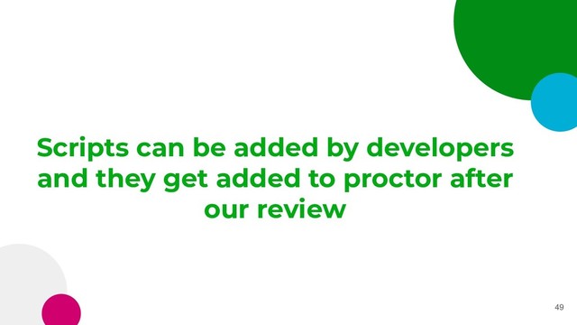 Scripts can be added by developers
and they get added to proctor after
our review
49
