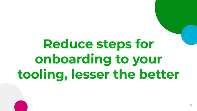 Reduce steps for
onboarding to your
tooling, lesser the better
77
