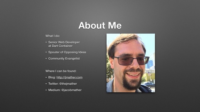 About Me
What I do:
• Senior Web Developer 
at Dart Container
• Spouter of Opposing Ideas
• Community Evangelist
Where I can be found:
• Blog: http://jmather.com
• Twitter: @thejmather
• Medium: @jacobmather

