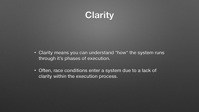 Clarity
• Clarity means you can understand *how* the system runs
through it’s phases of execution.
• Often, race conditions enter a system due to a lack of
clarity within the execution process.
