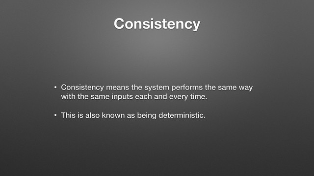 Consistency
• Consistency means the system performs the same way
with the same inputs each and every time.
• This is also known as being deterministic.

