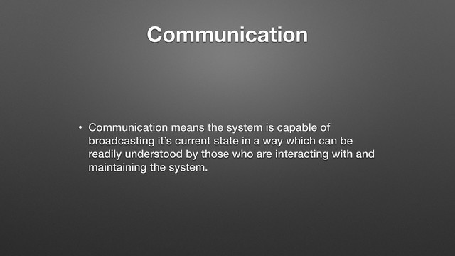 Communication
• Communication means the system is capable of
broadcasting it’s current state in a way which can be
readily understood by those who are interacting with and
maintaining the system.
