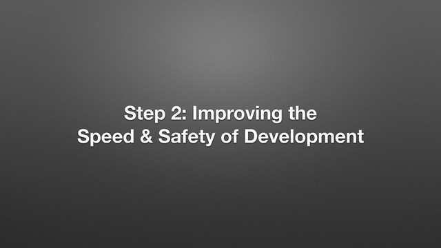 Step 2: Improving the 
Speed & Safety of Development
