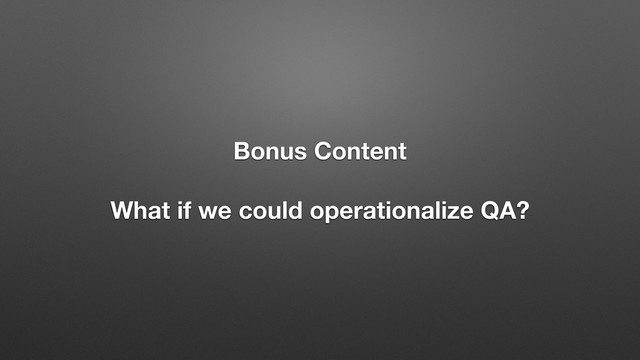 Bonus Content
What if we could operationalize QA?
