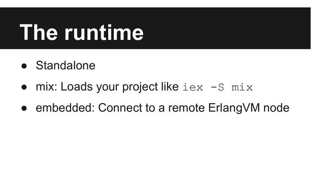 The runtime
● Standalone
● mix: Loads your project like iex -S mix
● embedded: Connect to a remote ErlangVM node
