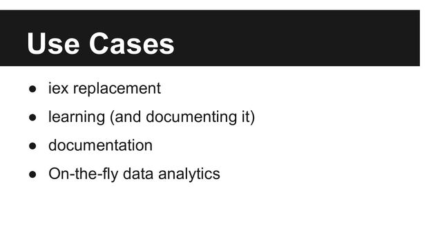 Use Cases
● iex replacement
● learning (and documenting it)
● documentation
● On-the-fly data analytics
