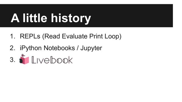 A little history
1. REPLs (Read Evaluate Print Loop)
2. iPython Notebooks / Jupyter
3.
