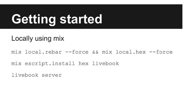 Getting started
Locally using mix
mix local.rebar --force && mix local.hex --force
mix escript.install hex livebook
livebook server
