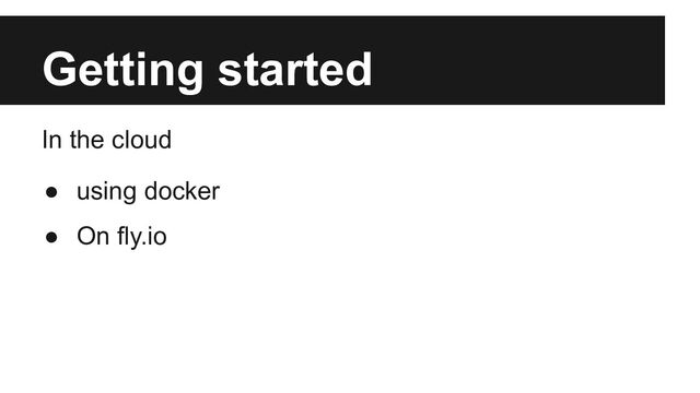 Getting started
In the cloud
● using docker
● On fly.io
