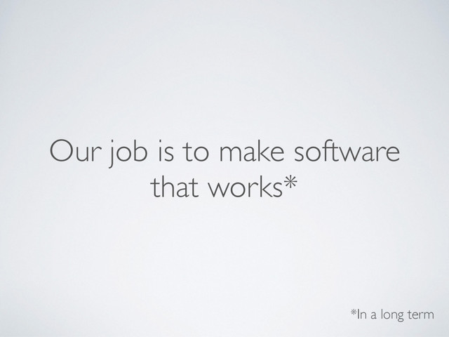 Our job is to make software
that works*
*In a long term
