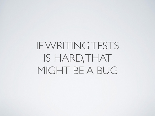 IF WRITING TESTS
IS HARD, THAT
MIGHT BE A BUG
