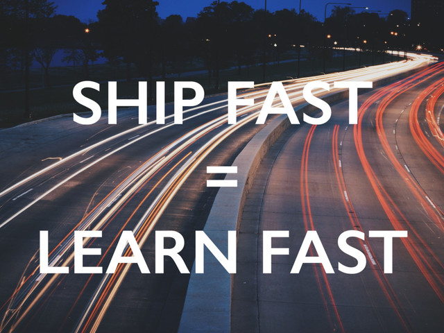 SHIP FAST
=
LEARN FAST
