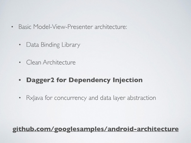 github.com/googlesamples/android-architecture
• Basic Model-View-Presenter architecture:
• Data Binding Library
• Clean Architecture
• Dagger2 for Dependency Injection
• RxJava for concurrency and data layer abstraction
