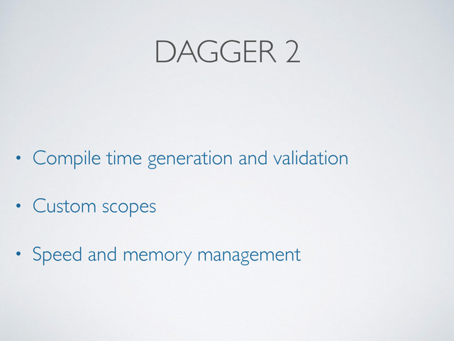 DAGGER 2
• Compile time generation and validation
• Custom scopes
• Speed and memory management
