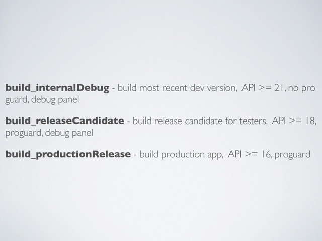 build_internalDebug - build most recent dev version, API >= 21, no pro
guard, debug panel
build_releaseCandidate - build release candidate for testers, API >= 18,
proguard, debug panel
build_productionRelease - build production app, API >= 16, proguard
