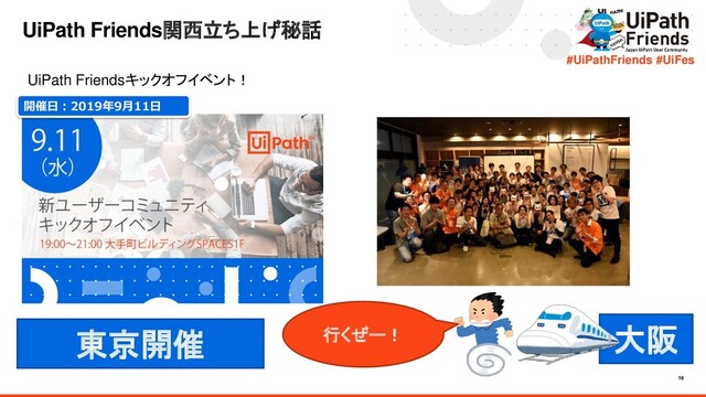16
#UiPathFriends #UiFes
UiPath Friends関西立ち上げ秘話
UiPath Friendsキックオフイベント！
東京開催 行くぜー！
開催日：2019年9月11日
大阪
