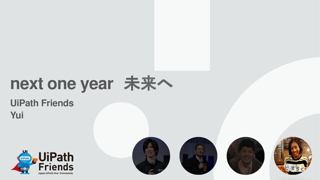 next one year 未来へ
UiPath Friends
Yui
