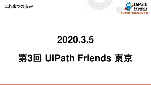 9
#UiPathFriends #UiFes
2020.3.5
第3回 UiPath Friends 東京
これまでの歩み
