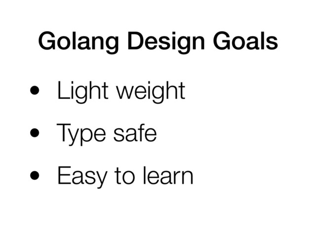 Golang Design Goals
• Light weight
• Type safe
• Easy to learn
