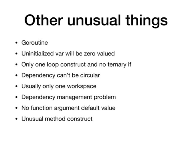 Other unusual things
• Goroutine

• Uninitialized var will be zero valued

• Only one loop construct and no ternary if 

• Dependency can’t be circular

• Usually only one workspace

• Dependency management problem

• No function argument default value

• Unusual method construct
