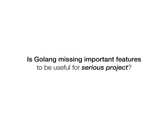 Is Golang missing important features
to be useful for serious project?
