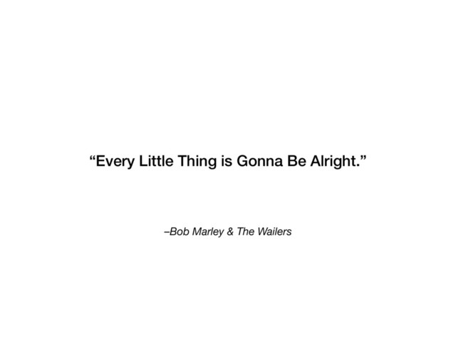 –Bob Marley & The Wailers
“Every Little Thing is Gonna Be Alright.”
