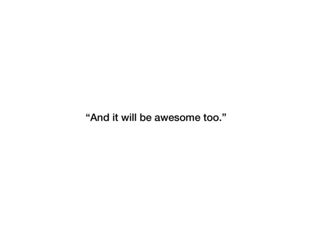 “And it will be awesome too.”
