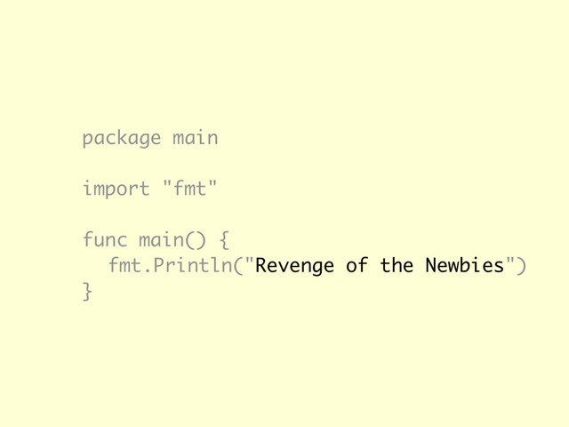 package main
import "fmt"
func main() {
fmt.Println("Revenge of the Newbies")
}
