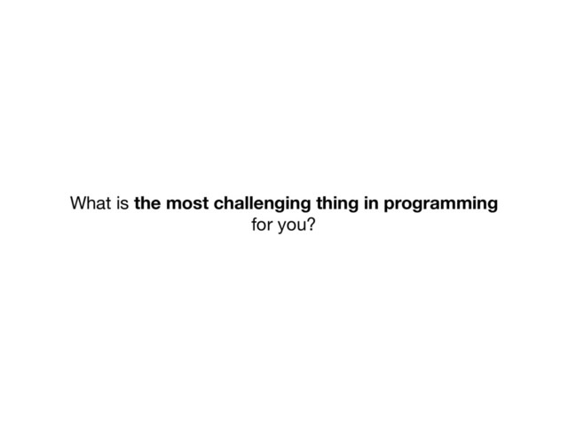 What is the most challenging thing in programming
for you?
