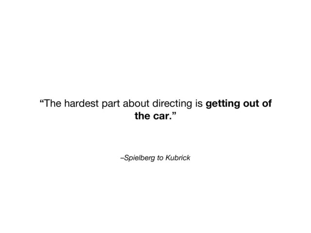 –Spielberg to Kubrick
“The hardest part about directing is getting out of
the car.”
