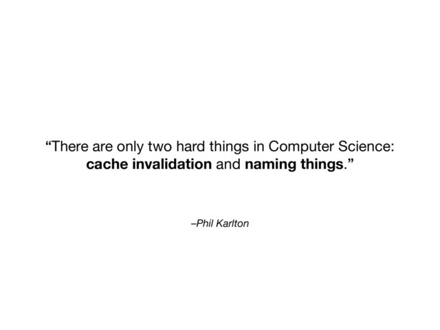 –Phil Karlton
“There are only two hard things in Computer Science:
cache invalidation and naming things.”
