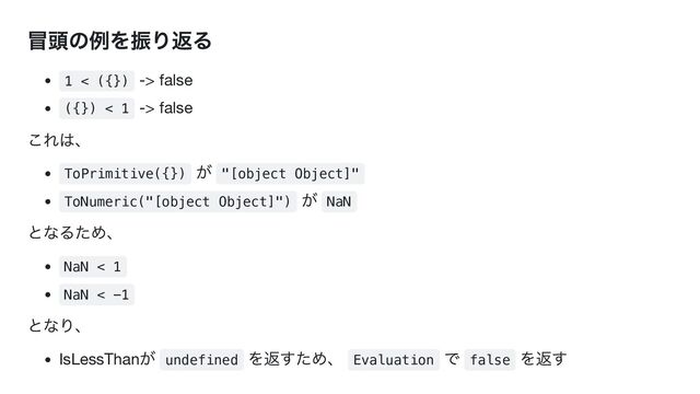 冒頭の例を振り返る
1 < ({}) -> false
({}) < 1 -> false
これは、
ToPrimitive({})
が
"[object Object]"
ToNumeric("[object Object]")
が
NaN
となるため、
NaN < 1
NaN < -1
となり、
IsLessThan
が
undefined
を返すため、
Evaluation
で
false
を返す

